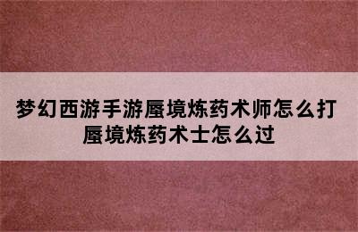 梦幻西游手游蜃境炼药术师怎么打 蜃境炼药术士怎么过